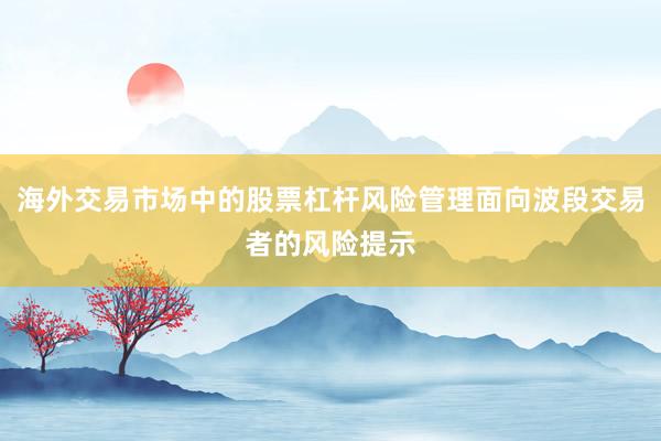 海外交易市场中的股票杠杆风险管理面向波段交易者的风险提示