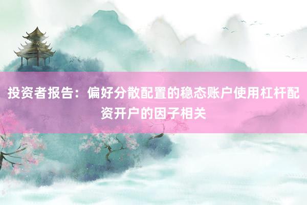 投资者报告：偏好分散配置的稳态账户使用杠杆配资开户的因子相关