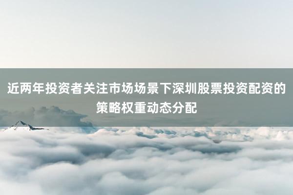 近两年投资者关注市场场景下深圳股票投资配资的策略权重动态分配