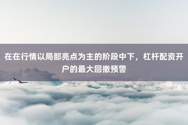 在在行情以局部亮点为主的阶段中下，杠杆配资开户的最大回撤预警