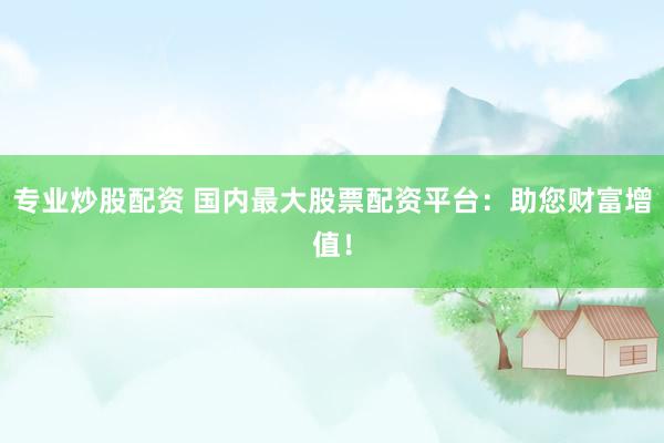 专业炒股配资 国内最大股票配资平台:助您财富增值!