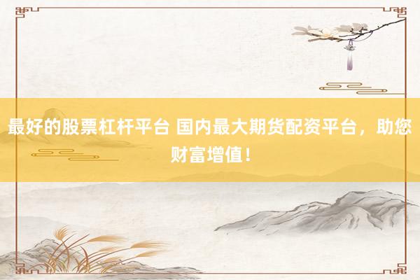 最好的股票杠杆平台 国内最大期货配资平台，助您财富增值！