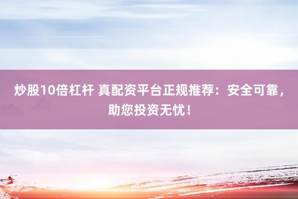 炒股10倍杠杆 真配资平台正规推荐:安全可靠,助您投资无忧!