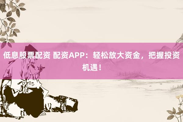 低息股票配资 配资APP:轻松放大资金,把握投资机遇!