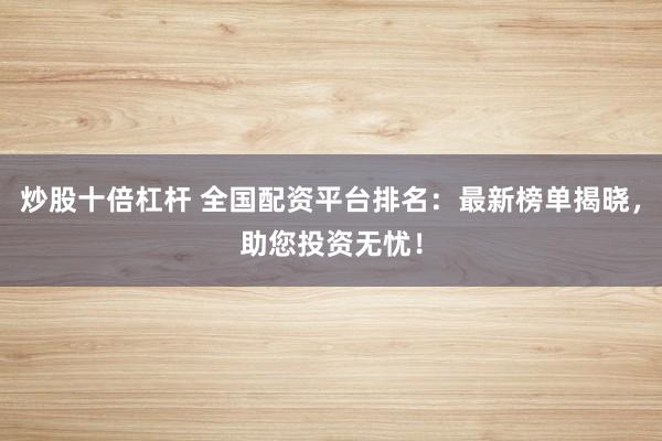 炒股十倍杠杆 全国配资平台排名：最新榜单揭晓，助您投资无忧！
