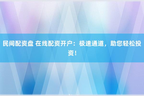 民间配资盘 在线配资开户:极速通道,助您轻松投资!