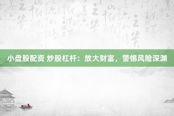 小盘股配资 炒股杠杆：放大财富，警惕风险深渊