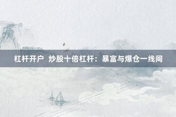 杠杆开户  炒股十倍杠杆：暴富与爆仓一线间