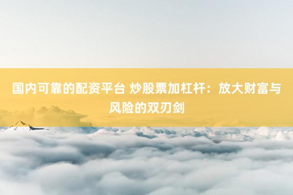 国内可靠的配资平台 炒股票加杠杆：放大财富与风险的双刃剑
