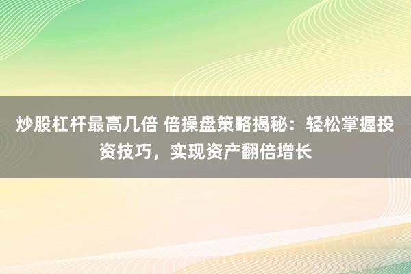 炒股杠杆最高几倍 倍操盘策略揭秘：轻松掌握投资技巧，实现资产翻倍增长