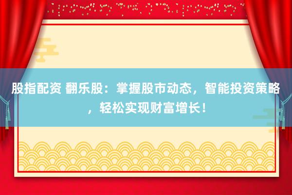 股指配资 翻乐股:掌握股市动态,智能投资策略,轻松实现财富增长!
