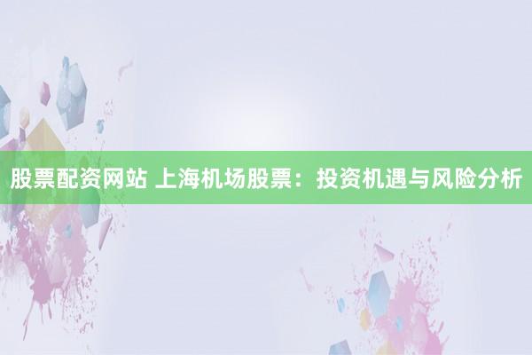 股票配资网站 上海机场股票:投资机遇与风险分析