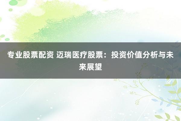 专业股票配资 迈瑞医疗股票:投资价值分析与未来展望