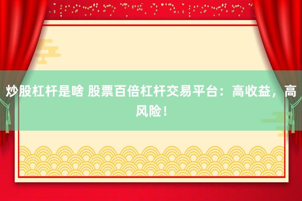 炒股杠杆是啥 股票百倍杠杆交易平台：高收益，高风险！