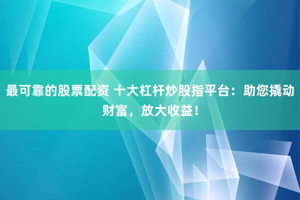 最可靠的股票配资 十大杠杆炒股指平台：助您撬动财富，放大收益！