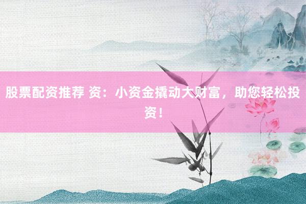 股票配资推荐 资：小资金撬动大财富，助您轻松投资！