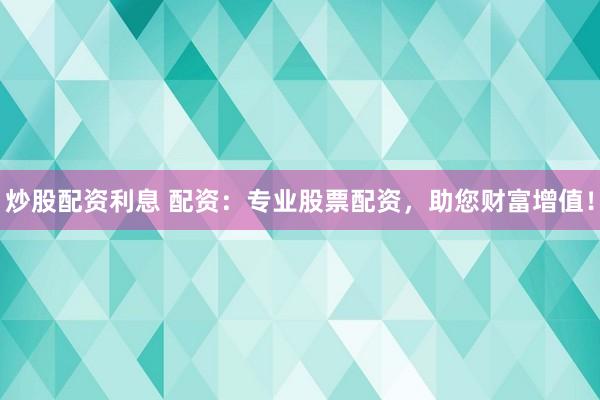 炒股配资利息 配资:专业股票配资,助您财富增值!
