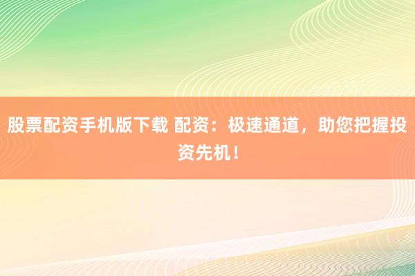 股票配资手机版下载 配资:极速通道,助您把握投资先机!