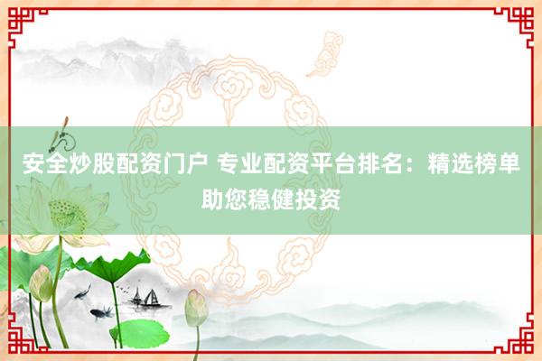 安全炒股配资门户 专业配资平台排名：精选榜单助您稳健投资