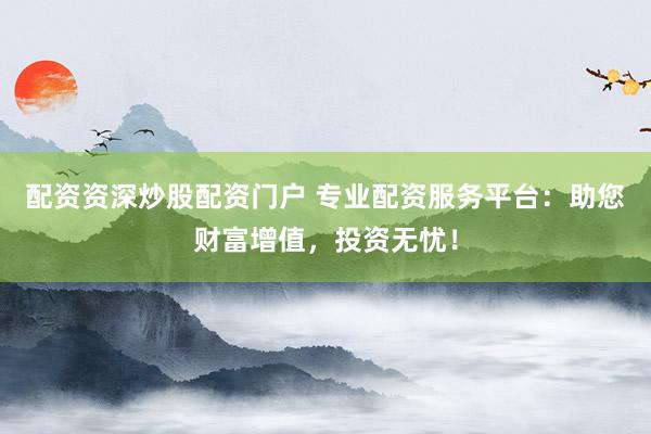 配资资深炒股配资门户 专业配资服务平台:助您财富增值,投资无忧!