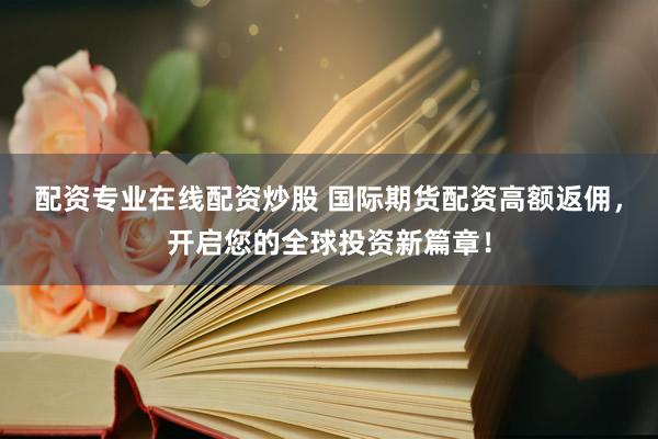 配资专业在线配资炒股 国际期货配资高额返佣，开启您的全球投资新篇章！