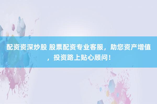配资资深炒股 股票配资专业客服，助您资产增值，投资路上贴心顾问！