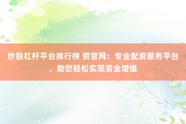 炒股杠杆平台排行榜 资官网:专业配资服务平台,助您轻松实现资金增值