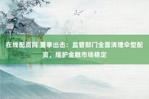 在线配资网 重拳出击：监管部门全面清理伞型配资，维护金融市场稳定