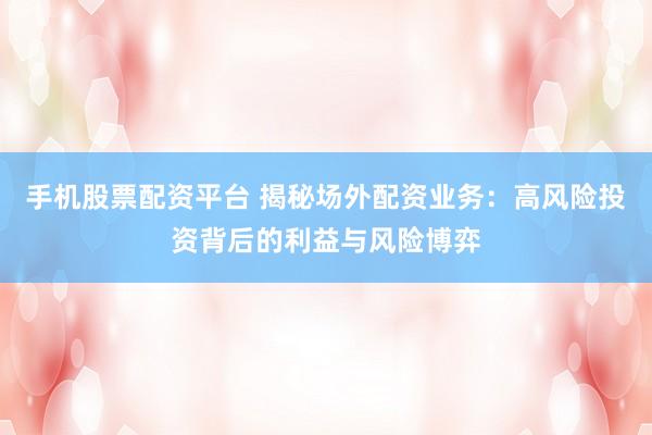 手机股票配资平台 揭秘场外配资业务：高风险投资背后的利益与风险博弈