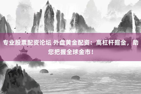 专业股票配资论坛 外盘黄金配资:高杠杆掘金,助您把握全球金市!