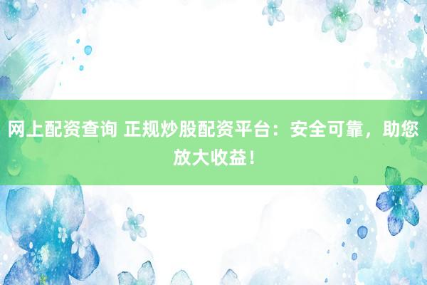 网上配资查询 正规炒股配资平台:安全可靠,助您放大收益!
