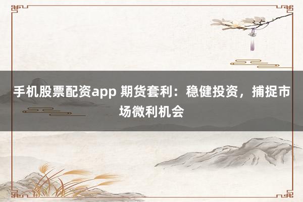 手机股票配资app 期货套利：稳健投资，捕捉市场微利机会