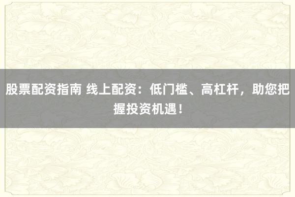 股票配资指南 线上配资:低门槛、高杠杆,助您把握投资机遇!