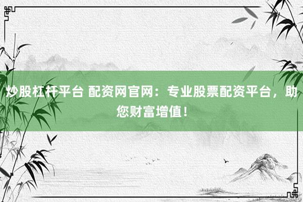 炒股杠杆平台 配资网官网：专业股票配资平台，助您财富增值！