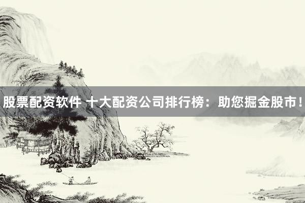 股票配资软件 十大配资公司排行榜：助您掘金股市！