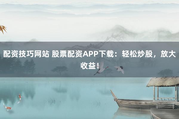 配资技巧网站 股票配资APP下载：轻松炒股，放大收益！