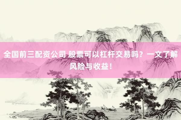全国前三配资公司 股票可以杠杆交易吗？一文了解风险与收益！
