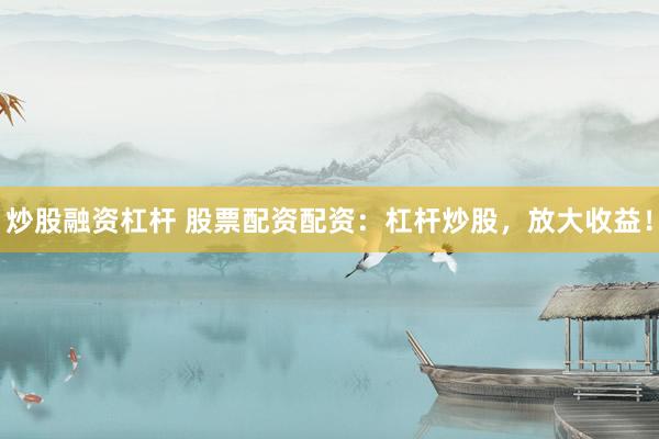 炒股融资杠杆 股票配资配资：杠杆炒股，放大收益！