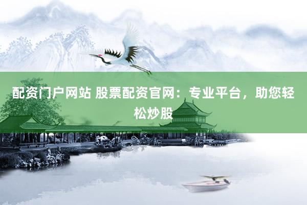 配资门户网站 股票配资官网：专业平台，助您轻松炒股