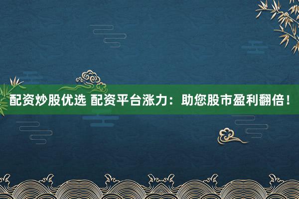 配资炒股优选 配资平台涨力：助您股市盈利翻倍！