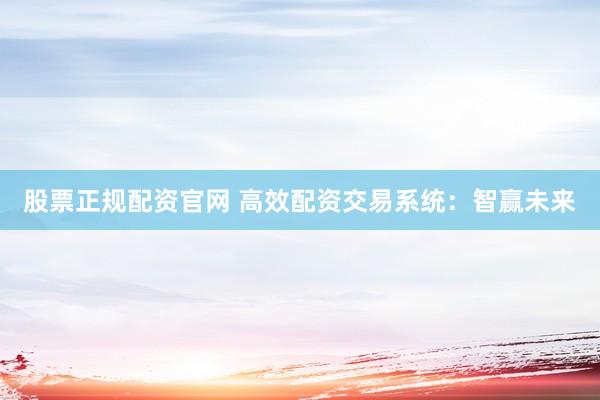 股票正规配资官网 高效配资交易系统：智赢未来
