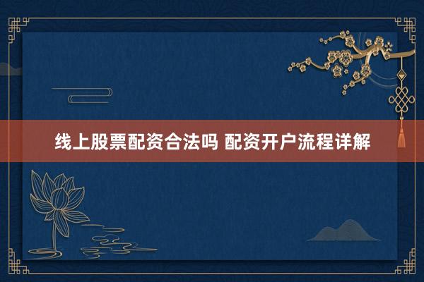 线上股票配资合法吗 配资开户流程详解