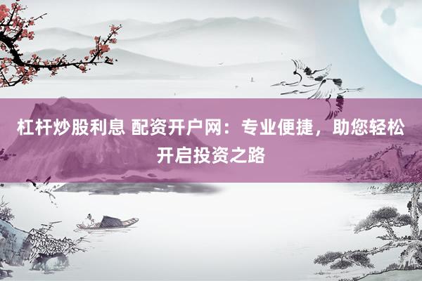 杠杆炒股利息 配资开户网：专业便捷，助您轻松开启投资之路