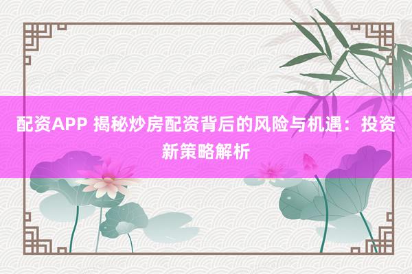配资APP 揭秘炒房配资背后的风险与机遇:投资新策略解析