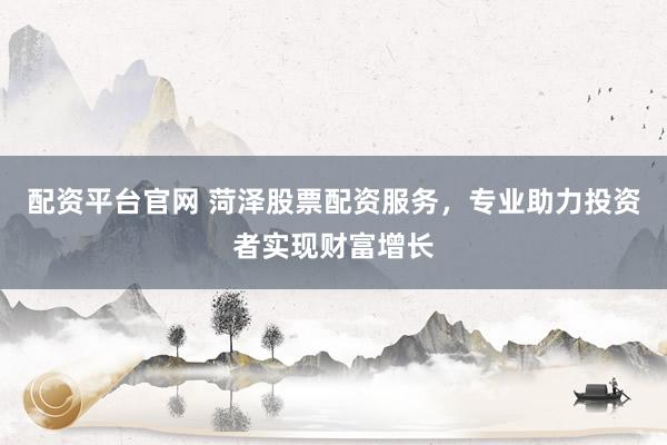 配资平台官网 菏泽股票配资服务，专业助力投资者实现财富增长