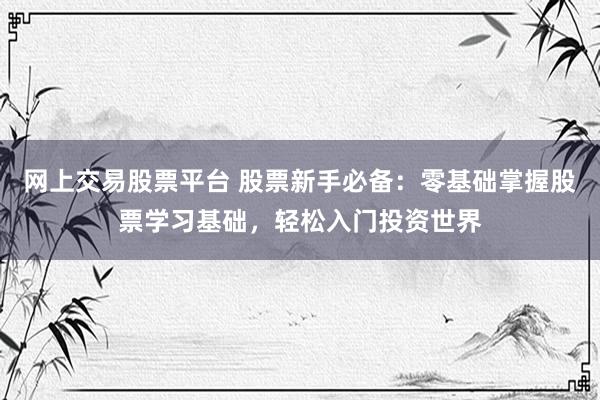 网上交易股票平台 股票新手必备：零基础掌握股票学习基础，轻松入门投资世界
