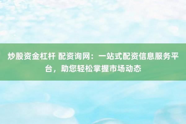 炒股资金杠杆 配资询网:一站式配资信息服务平台,助您轻松掌握市场动态