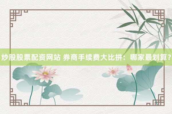 炒股股票配资网站 券商手续费大比拼：哪家最划算？