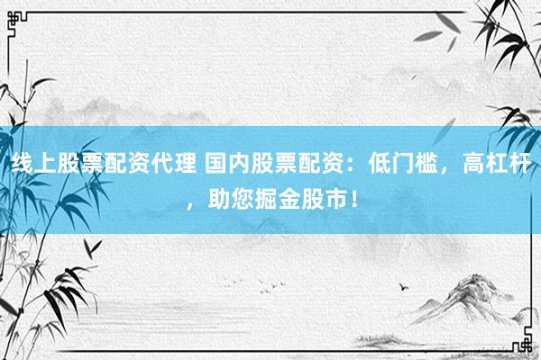 线上股票配资代理 国内股票配资：低门槛，高杠杆，助您掘金股市！