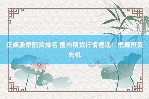正规股票配资排名 国内期货行情速递：把握投资先机